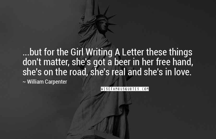 William Carpenter Quotes: ...but for the Girl Writing A Letter these things don't matter, she's got a beer in her free hand, she's on the road, she's real and she's in love.
