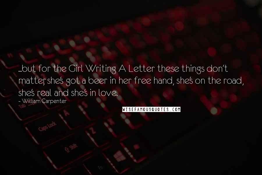 William Carpenter Quotes: ...but for the Girl Writing A Letter these things don't matter, she's got a beer in her free hand, she's on the road, she's real and she's in love.