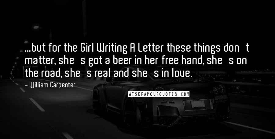 William Carpenter Quotes: ...but for the Girl Writing A Letter these things don't matter, she's got a beer in her free hand, she's on the road, she's real and she's in love.