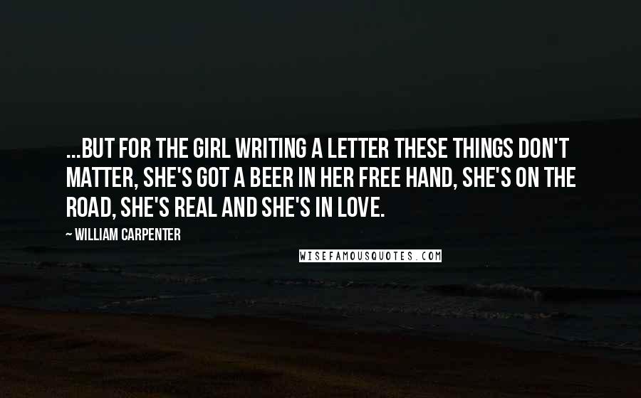William Carpenter Quotes: ...but for the Girl Writing A Letter these things don't matter, she's got a beer in her free hand, she's on the road, she's real and she's in love.