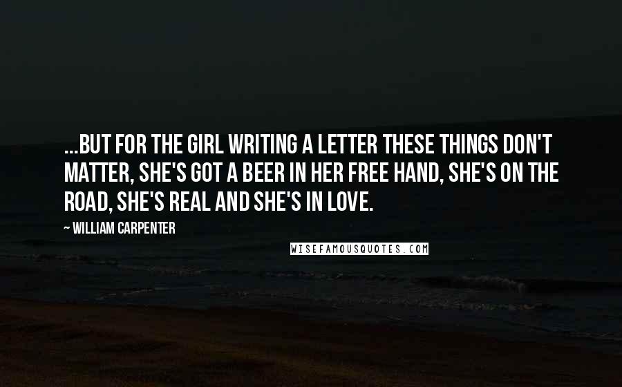 William Carpenter Quotes: ...but for the Girl Writing A Letter these things don't matter, she's got a beer in her free hand, she's on the road, she's real and she's in love.