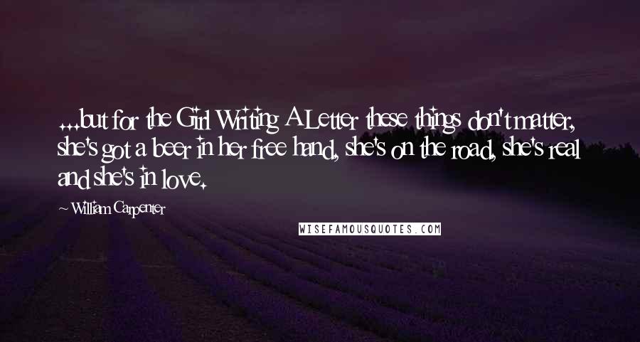 William Carpenter Quotes: ...but for the Girl Writing A Letter these things don't matter, she's got a beer in her free hand, she's on the road, she's real and she's in love.