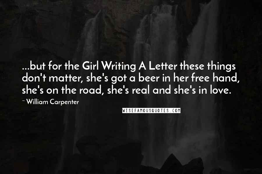 William Carpenter Quotes: ...but for the Girl Writing A Letter these things don't matter, she's got a beer in her free hand, she's on the road, she's real and she's in love.