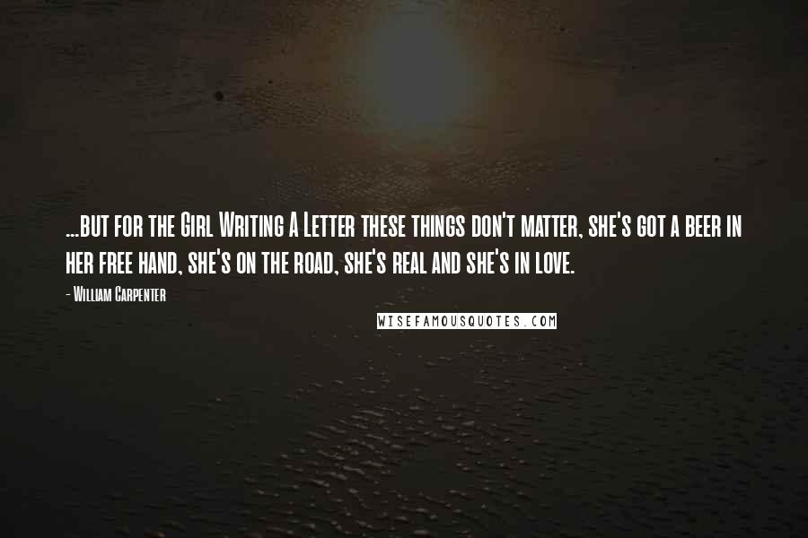 William Carpenter Quotes: ...but for the Girl Writing A Letter these things don't matter, she's got a beer in her free hand, she's on the road, she's real and she's in love.