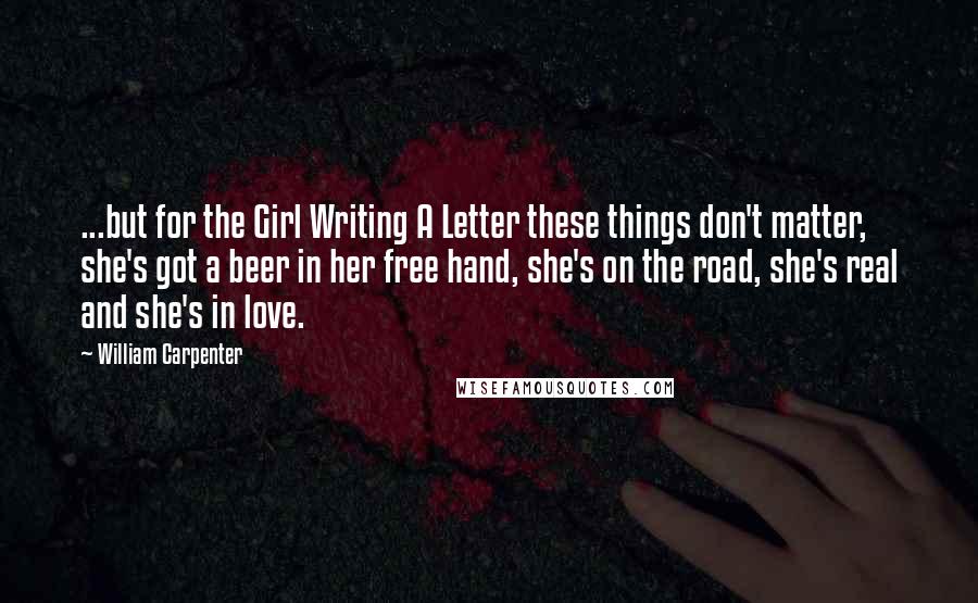 William Carpenter Quotes: ...but for the Girl Writing A Letter these things don't matter, she's got a beer in her free hand, she's on the road, she's real and she's in love.