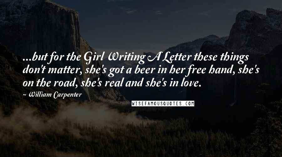 William Carpenter Quotes: ...but for the Girl Writing A Letter these things don't matter, she's got a beer in her free hand, she's on the road, she's real and she's in love.