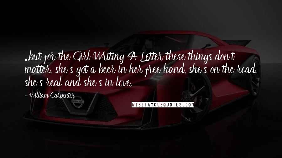 William Carpenter Quotes: ...but for the Girl Writing A Letter these things don't matter, she's got a beer in her free hand, she's on the road, she's real and she's in love.