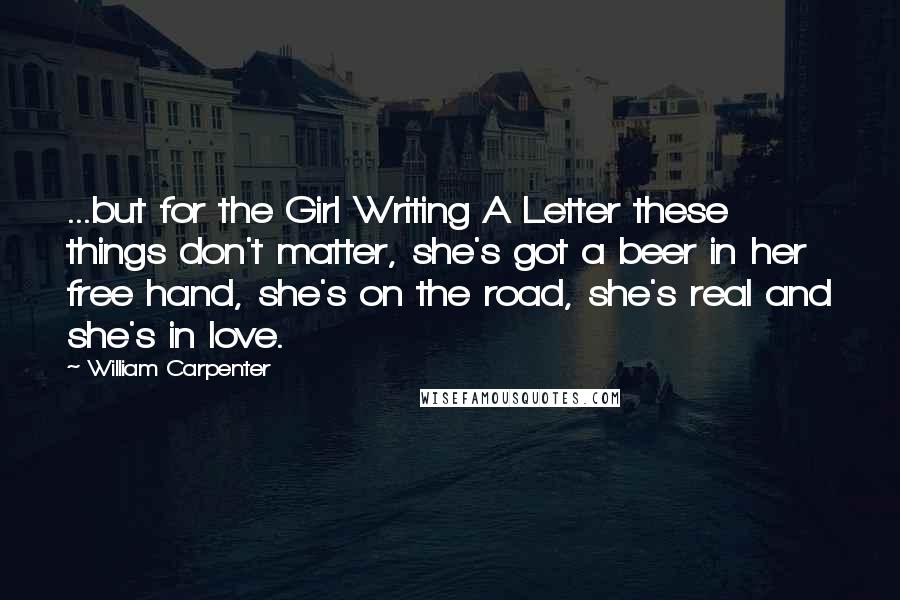 William Carpenter Quotes: ...but for the Girl Writing A Letter these things don't matter, she's got a beer in her free hand, she's on the road, she's real and she's in love.