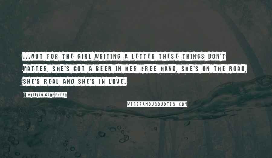 William Carpenter Quotes: ...but for the Girl Writing A Letter these things don't matter, she's got a beer in her free hand, she's on the road, she's real and she's in love.