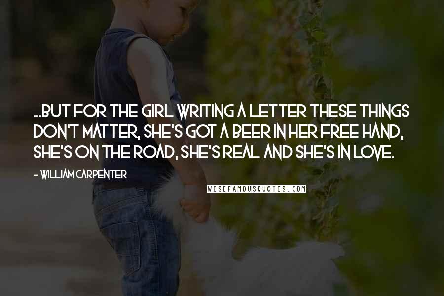 William Carpenter Quotes: ...but for the Girl Writing A Letter these things don't matter, she's got a beer in her free hand, she's on the road, she's real and she's in love.