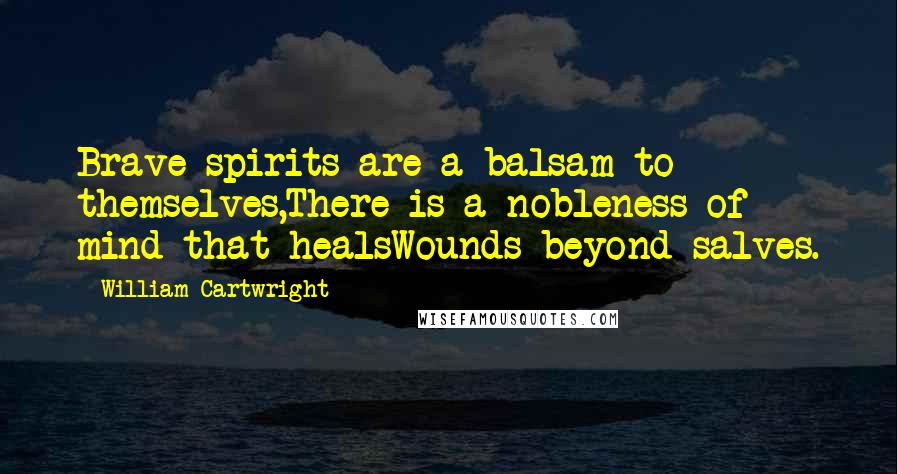 William Cartwright Quotes: Brave spirits are a balsam to themselves,There is a nobleness of mind that healsWounds beyond salves.