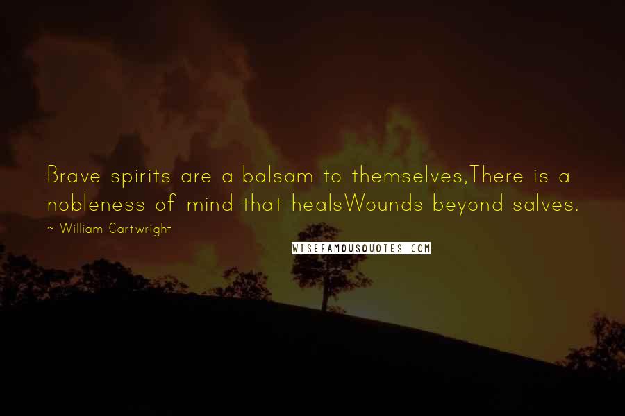 William Cartwright Quotes: Brave spirits are a balsam to themselves,There is a nobleness of mind that healsWounds beyond salves.