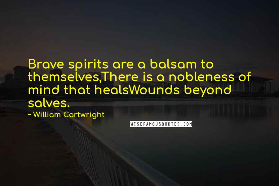 William Cartwright Quotes: Brave spirits are a balsam to themselves,There is a nobleness of mind that healsWounds beyond salves.