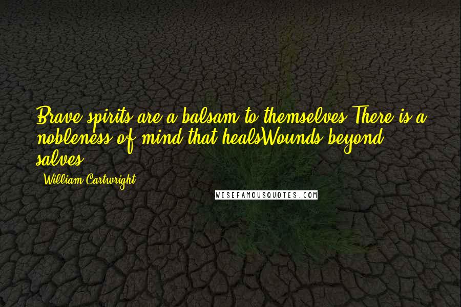 William Cartwright Quotes: Brave spirits are a balsam to themselves,There is a nobleness of mind that healsWounds beyond salves.