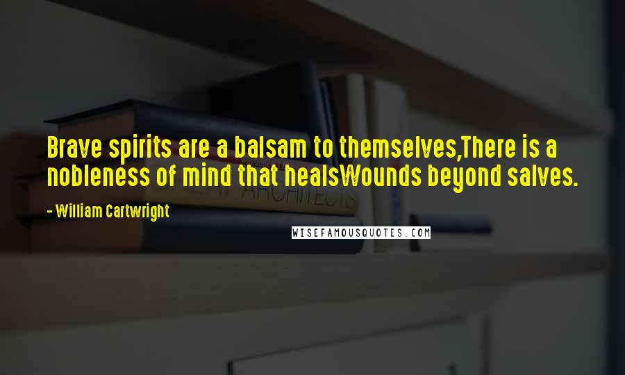 William Cartwright Quotes: Brave spirits are a balsam to themselves,There is a nobleness of mind that healsWounds beyond salves.