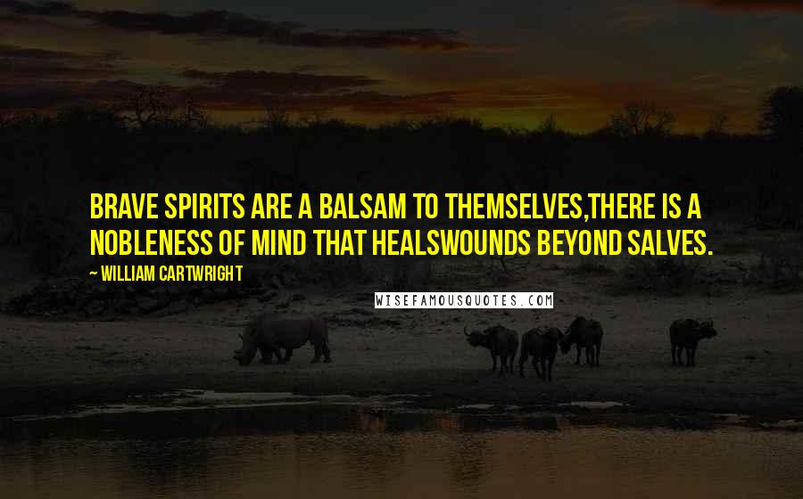 William Cartwright Quotes: Brave spirits are a balsam to themselves,There is a nobleness of mind that healsWounds beyond salves.