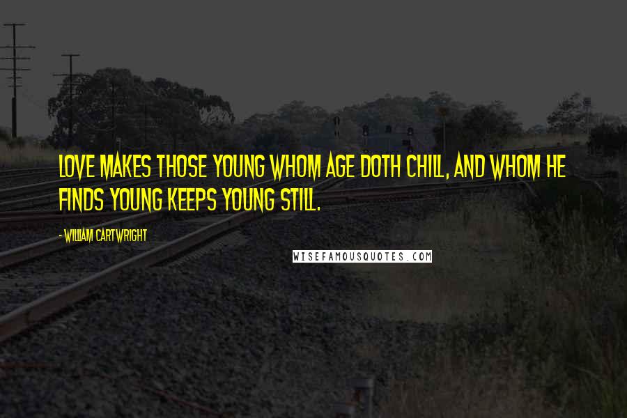 William Cartwright Quotes: Love makes those young whom age doth chill, and whom he finds young keeps young still.