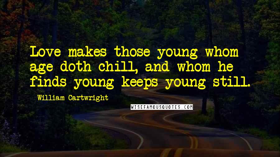 William Cartwright Quotes: Love makes those young whom age doth chill, and whom he finds young keeps young still.