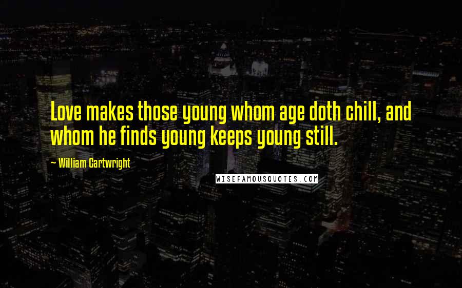 William Cartwright Quotes: Love makes those young whom age doth chill, and whom he finds young keeps young still.