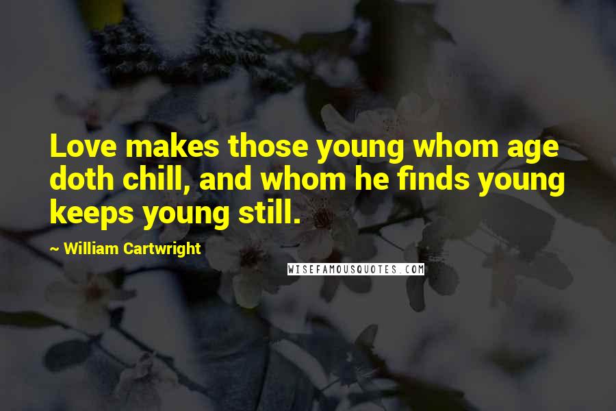 William Cartwright Quotes: Love makes those young whom age doth chill, and whom he finds young keeps young still.