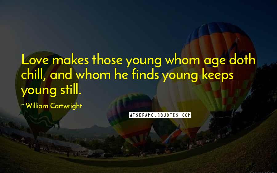 William Cartwright Quotes: Love makes those young whom age doth chill, and whom he finds young keeps young still.