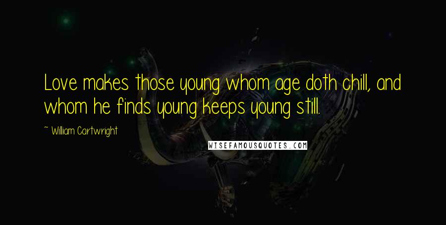 William Cartwright Quotes: Love makes those young whom age doth chill, and whom he finds young keeps young still.