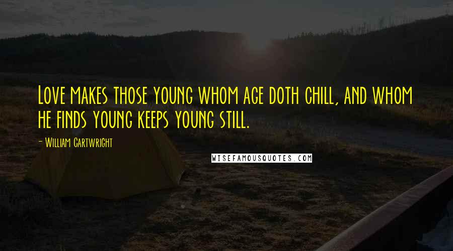 William Cartwright Quotes: Love makes those young whom age doth chill, and whom he finds young keeps young still.