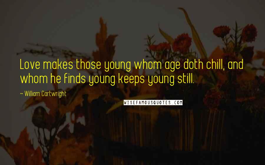 William Cartwright Quotes: Love makes those young whom age doth chill, and whom he finds young keeps young still.
