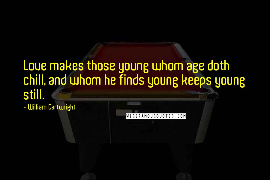William Cartwright Quotes: Love makes those young whom age doth chill, and whom he finds young keeps young still.