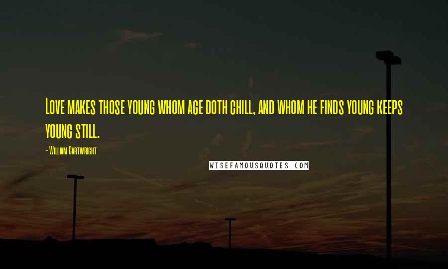 William Cartwright Quotes: Love makes those young whom age doth chill, and whom he finds young keeps young still.
