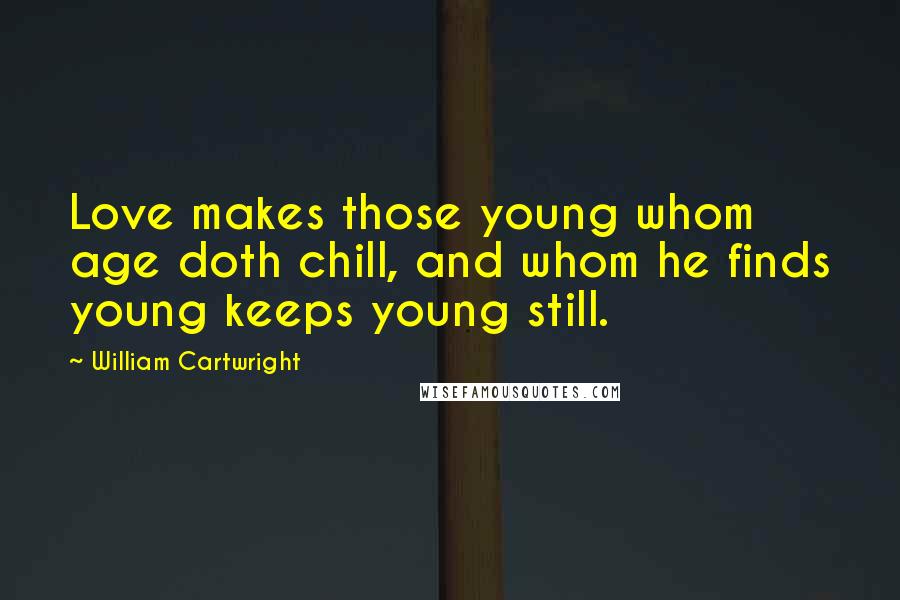 William Cartwright Quotes: Love makes those young whom age doth chill, and whom he finds young keeps young still.