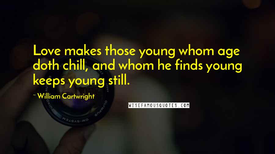 William Cartwright Quotes: Love makes those young whom age doth chill, and whom he finds young keeps young still.