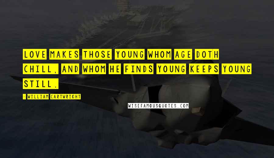William Cartwright Quotes: Love makes those young whom age doth chill, and whom he finds young keeps young still.
