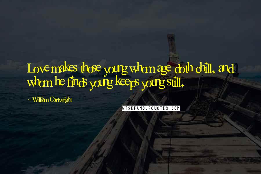 William Cartwright Quotes: Love makes those young whom age doth chill, and whom he finds young keeps young still.