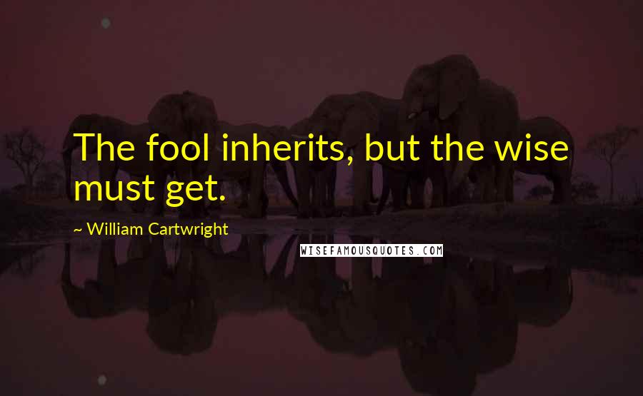 William Cartwright Quotes: The fool inherits, but the wise must get.