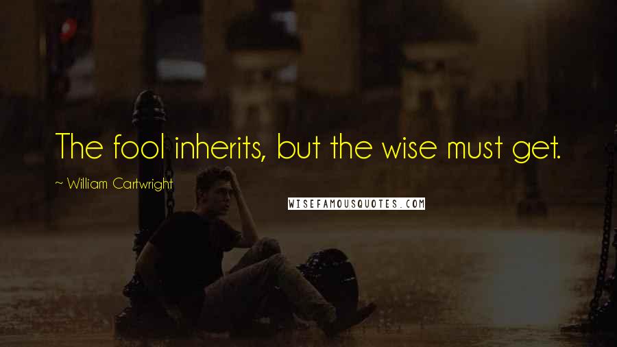 William Cartwright Quotes: The fool inherits, but the wise must get.