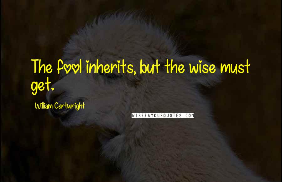 William Cartwright Quotes: The fool inherits, but the wise must get.