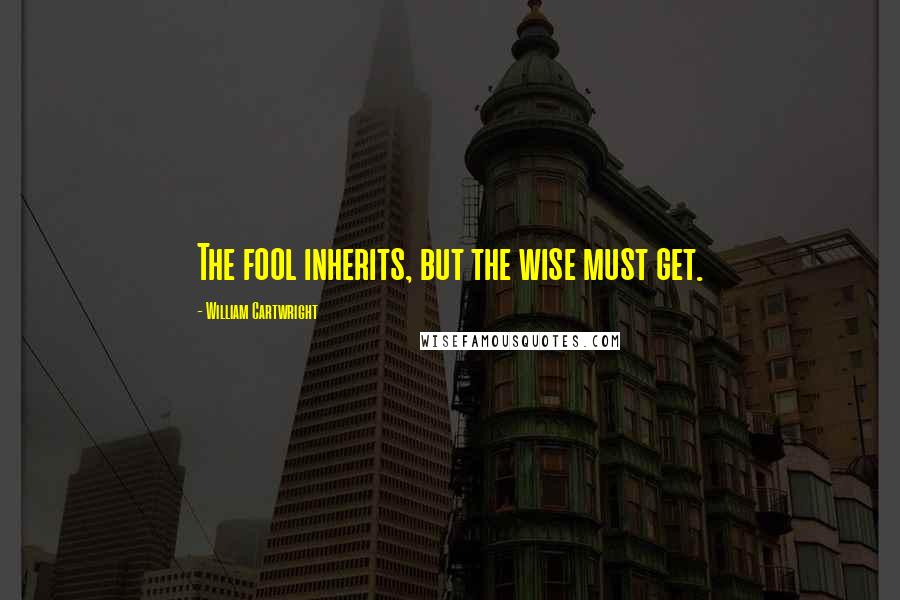 William Cartwright Quotes: The fool inherits, but the wise must get.