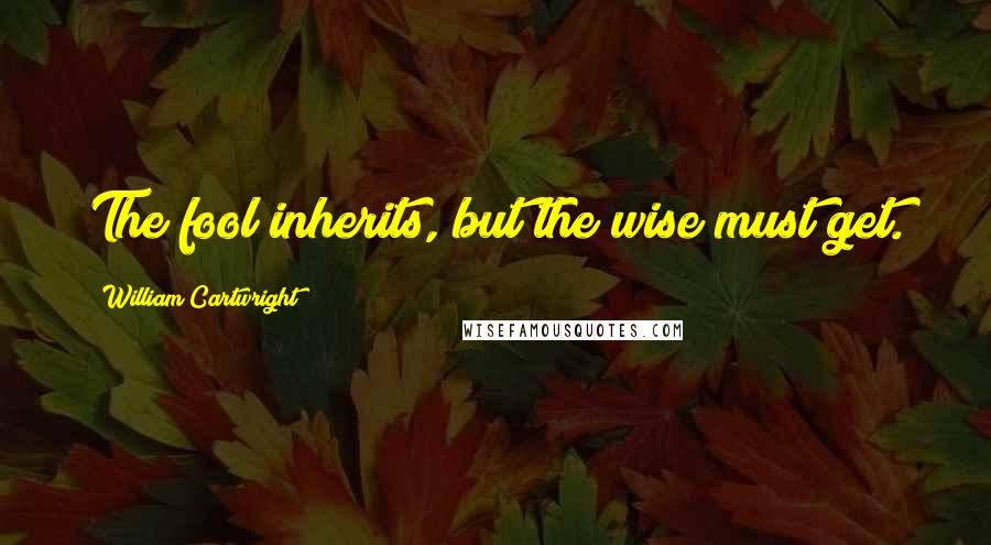 William Cartwright Quotes: The fool inherits, but the wise must get.