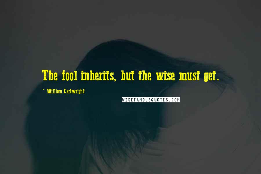 William Cartwright Quotes: The fool inherits, but the wise must get.