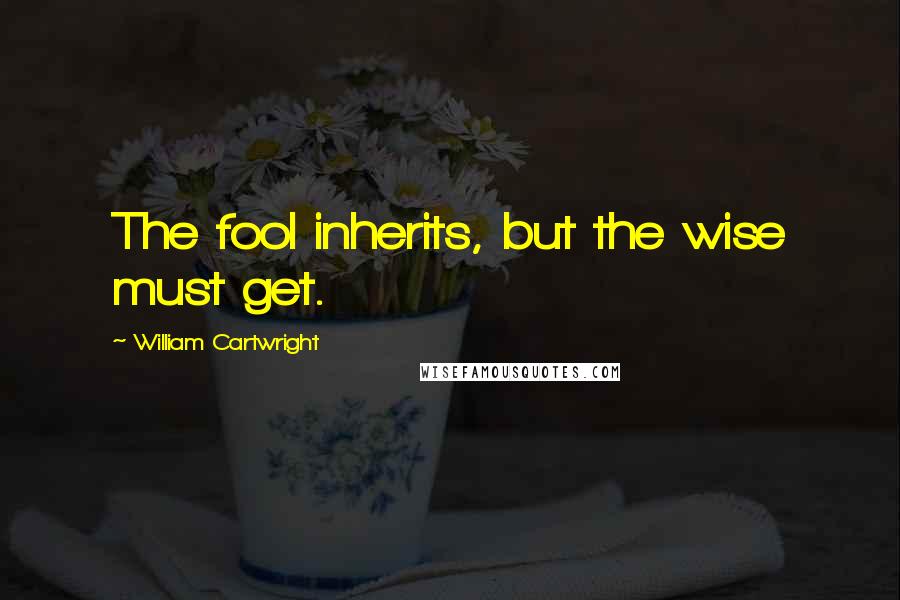 William Cartwright Quotes: The fool inherits, but the wise must get.