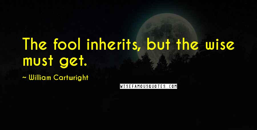 William Cartwright Quotes: The fool inherits, but the wise must get.