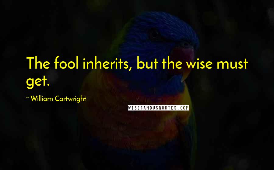 William Cartwright Quotes: The fool inherits, but the wise must get.