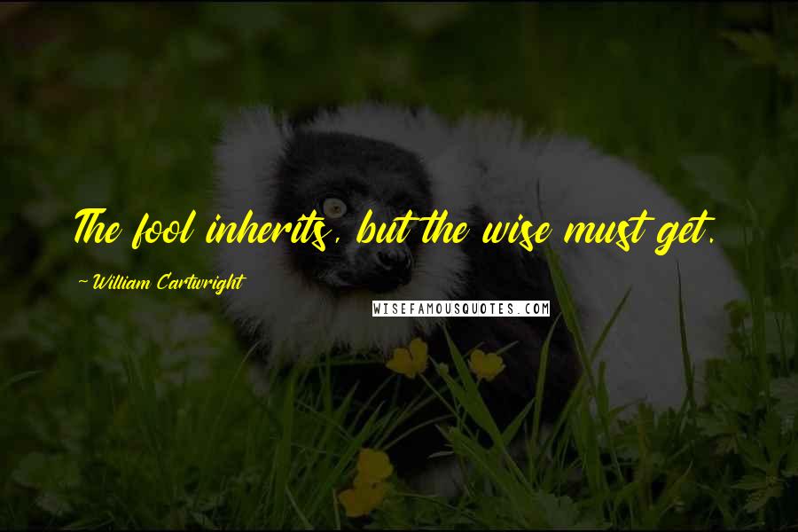 William Cartwright Quotes: The fool inherits, but the wise must get.