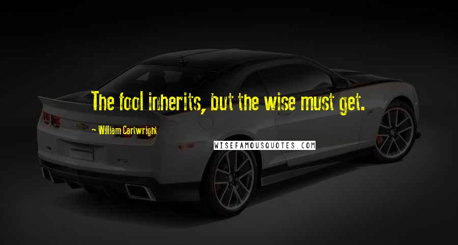 William Cartwright Quotes: The fool inherits, but the wise must get.