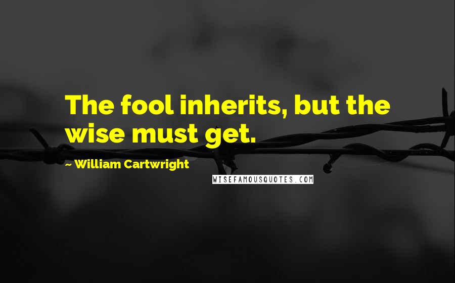 William Cartwright Quotes: The fool inherits, but the wise must get.