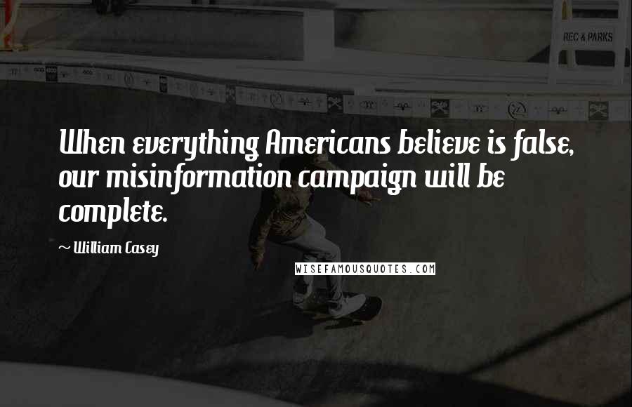William Casey Quotes: When everything Americans believe is false, our misinformation campaign will be complete.