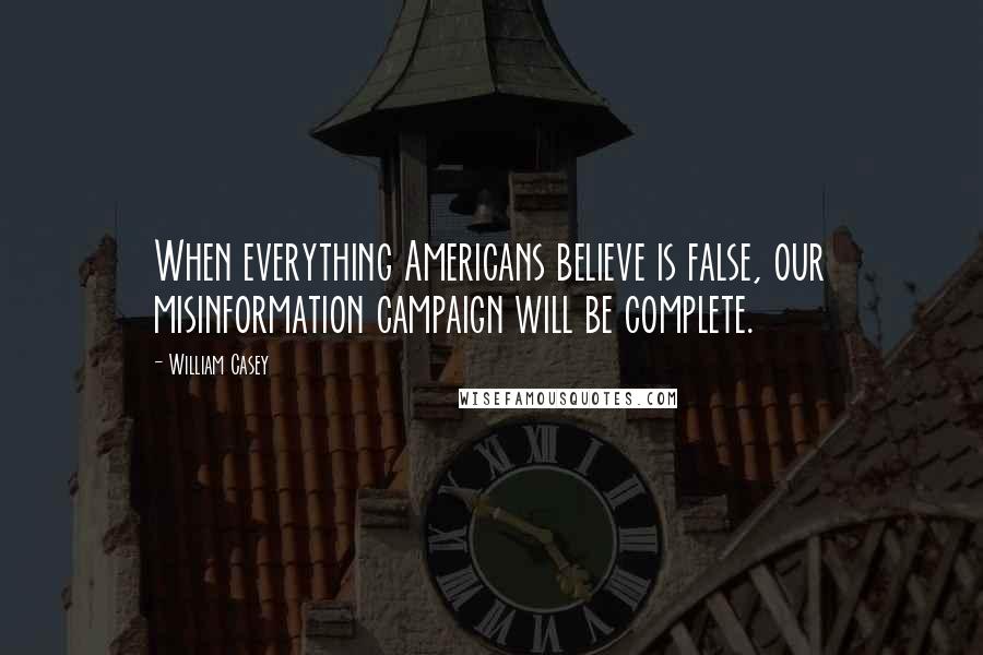 William Casey Quotes: When everything Americans believe is false, our misinformation campaign will be complete.