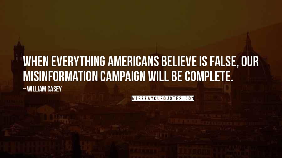 William Casey Quotes: When everything Americans believe is false, our misinformation campaign will be complete.