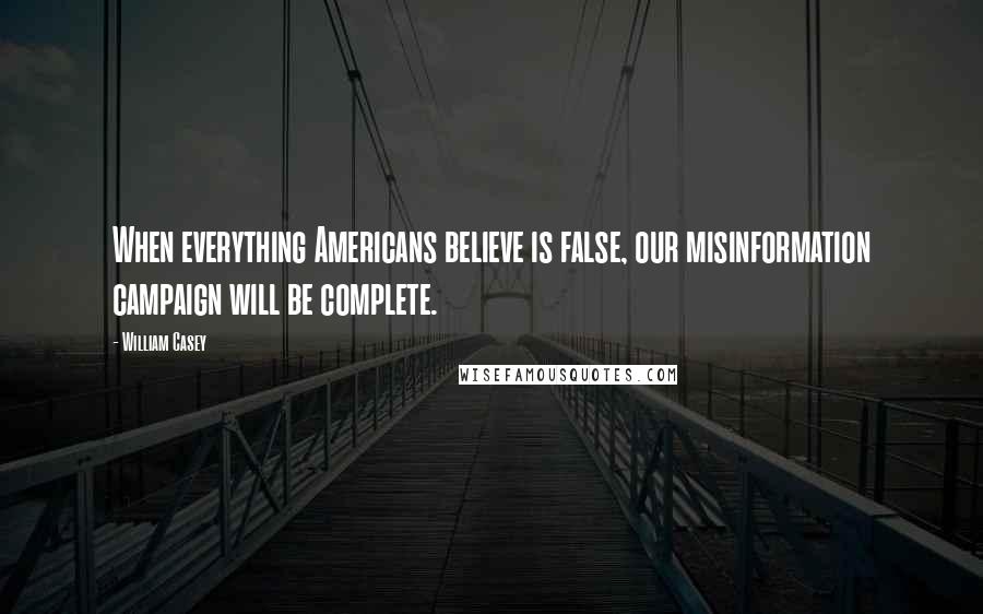 William Casey Quotes: When everything Americans believe is false, our misinformation campaign will be complete.